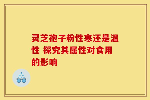 灵芝孢子粉性寒还是温性 探究其属性对食用的影响
