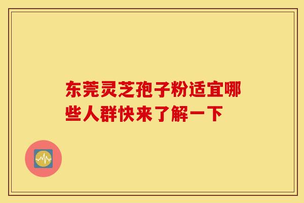 东莞灵芝孢子粉适宜哪些人群快来了解一下 东莞灵芝孢子粉适宜哪些人群快来了解一下