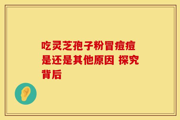 吃灵芝孢子粉冒痘痘 是还是其他原因 探究背后