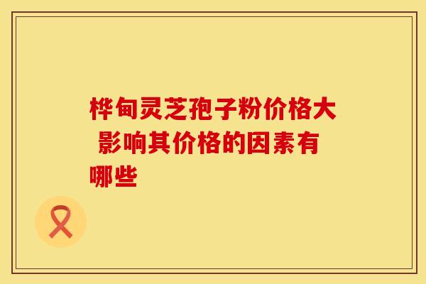 桦甸灵芝孢子粉价格大 影响其价格的因素有哪些