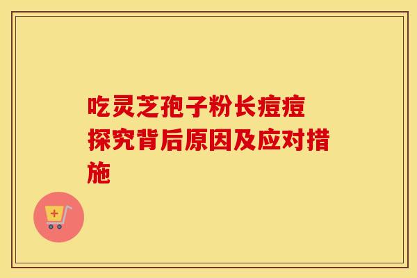 吃灵芝孢子粉长痘痘 探究背后原因及应对措施