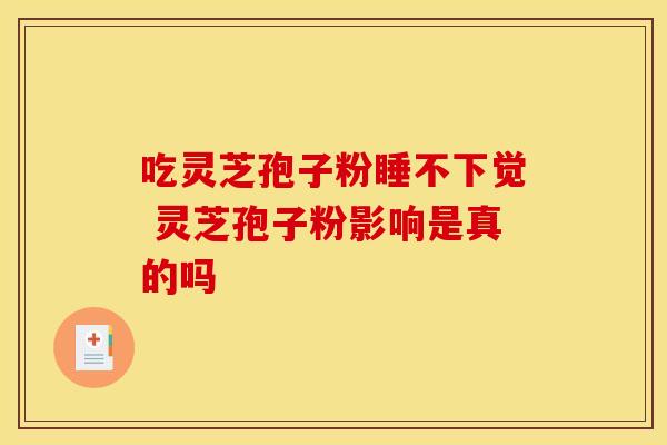吃灵芝孢子粉睡不下觉 灵芝孢子粉影响是真的吗