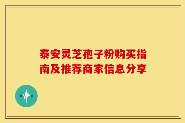 泰安灵芝孢子粉购买指南及推荐商家信息分享