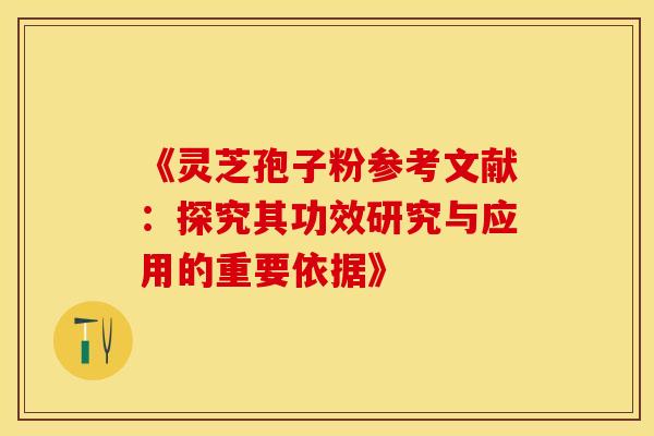 《灵芝孢子粉参考文献：探究其功效研究与应用的重要依据》