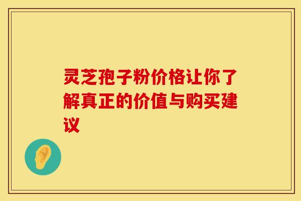 灵芝孢子粉价格让你了解真正的价值与购买建议