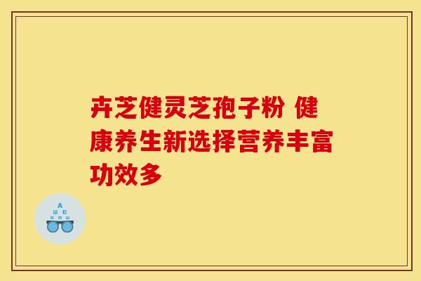 卉芝健灵芝孢子粉 健康养生新选择营养丰富功效多