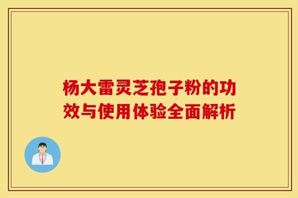 杨大雷灵芝孢子粉的功效与使用体验全面解析