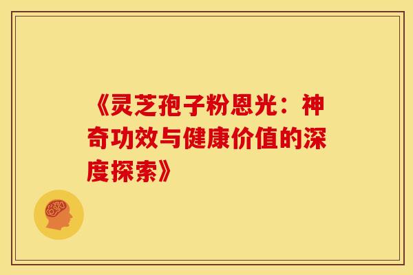 《灵芝孢子粉恩光：神奇功效与健康价值的深度探索》