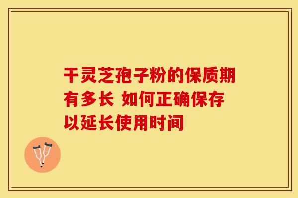 干灵芝孢子粉的保质期有多长 如何正确保存以延长使用时间 干灵芝孢子粉的保质期有多长 如何正确保存以延长使用时间