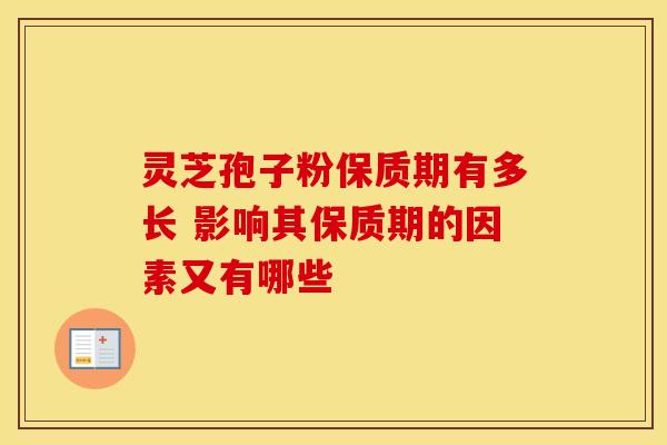 灵芝孢子粉保质期有多长 影响其保质期的因素又有哪些 灵芝孢子粉保质期有多长 影响其保质期的因素又有哪些