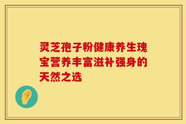 灵芝孢子粉健康养生瑰宝营养丰富滋补强身的天然之选