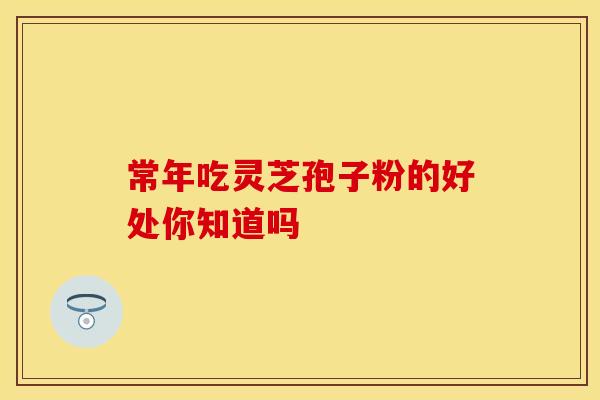 常年吃灵芝孢子粉的好处你知道吗
