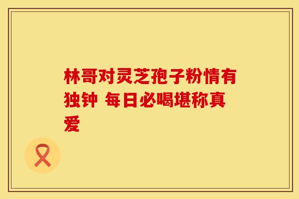 林哥对灵芝孢子粉情有独钟 每日必喝堪称真爱