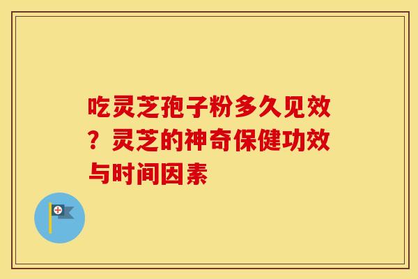 吃灵芝孢子粉多久见效？灵芝的神奇保健功效与时间因素