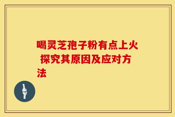 喝灵芝孢子粉有点上火 探究其原因及应对方法