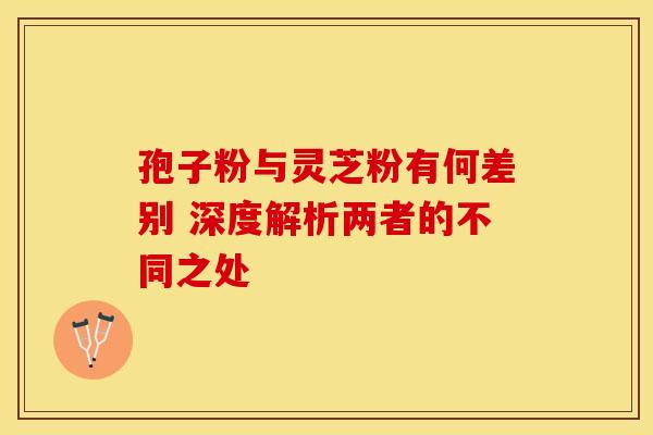 孢子粉与灵芝粉有何差别 深度解析两者的不同之处 孢子粉与灵芝粉有何差别 深度解析两者的不同之处