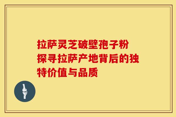 拉萨灵芝破壁孢子粉 探寻拉萨产地背后的独特价值与品质