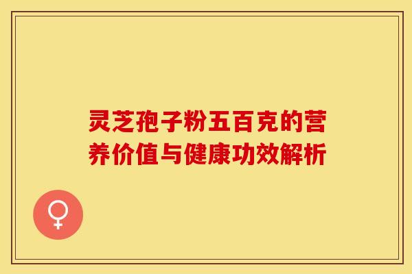 灵芝孢子粉五百克的营养价值与健康功效解析