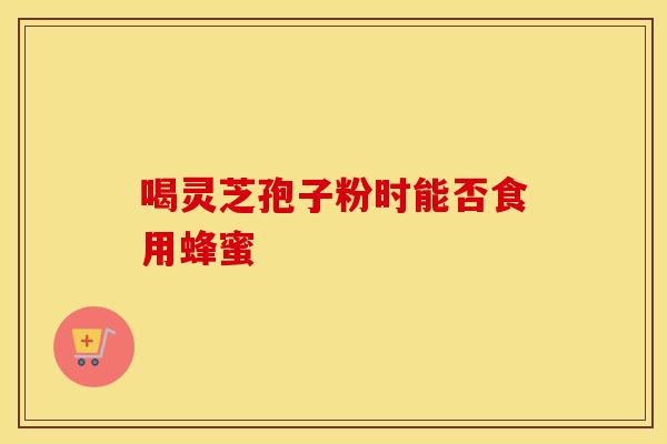 喝灵芝孢子粉时能否食用蜂蜜