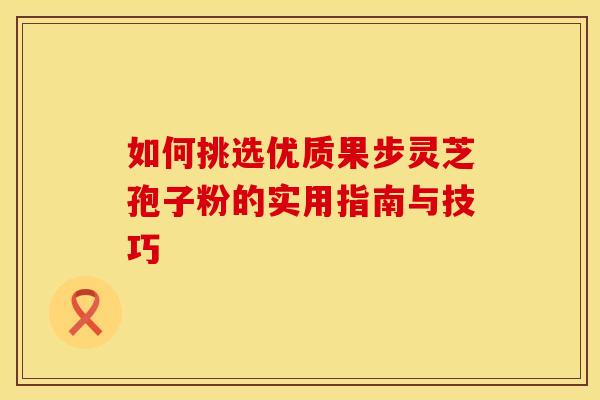 如何挑选优质果步灵芝孢子粉的实用指南与技巧
