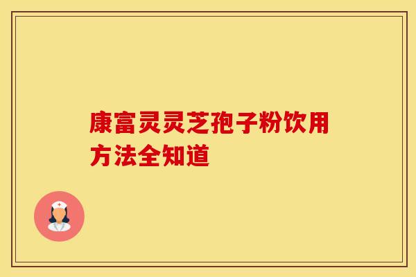 康富灵灵芝孢子粉饮用方法全知道