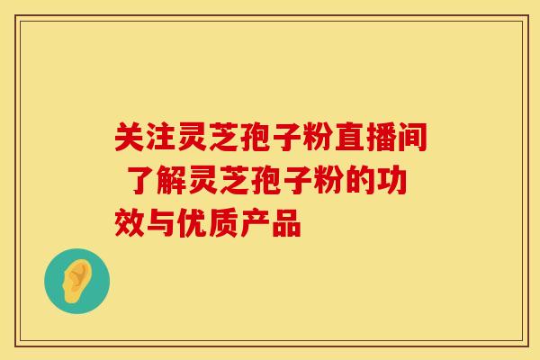 关注灵芝孢子粉直播间 了解灵芝孢子粉的功效与优质产品