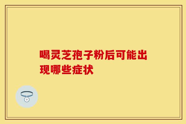 喝灵芝孢子粉后可能出现哪些症状