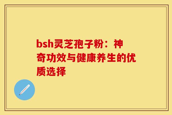 bsh灵芝孢子粉:神奇功效与健康养生的优质选择 bsh灵芝孢子粉:神奇功效与健康养生的优质选择