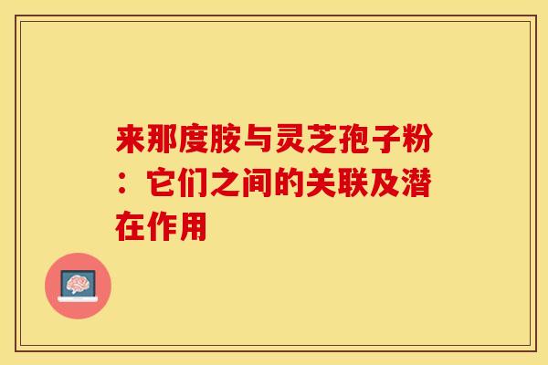 来那度胺与灵芝孢子粉：它们之间的关联及潜在作用
