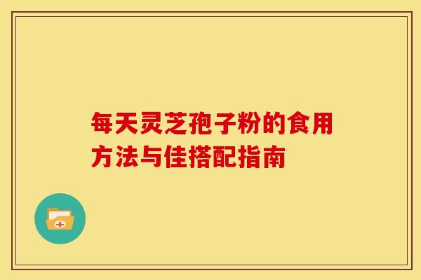 每天灵芝孢子粉的食用方法与佳搭配指南