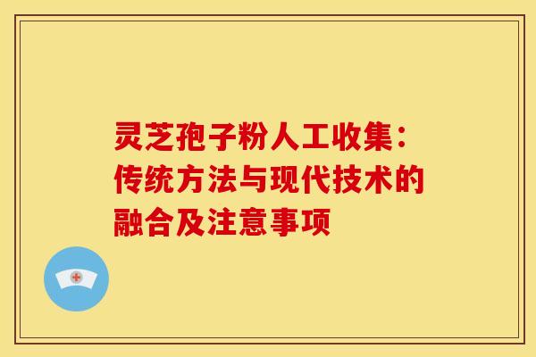 灵芝孢子粉人工收集：传统方法与现代技术的融合及注意事项