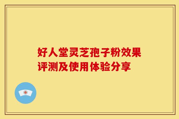好人堂灵芝孢子粉效果评测及使用体验分享