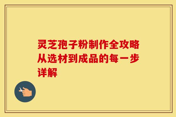 灵芝孢子粉制作全攻略从选材到成品的每一步详解