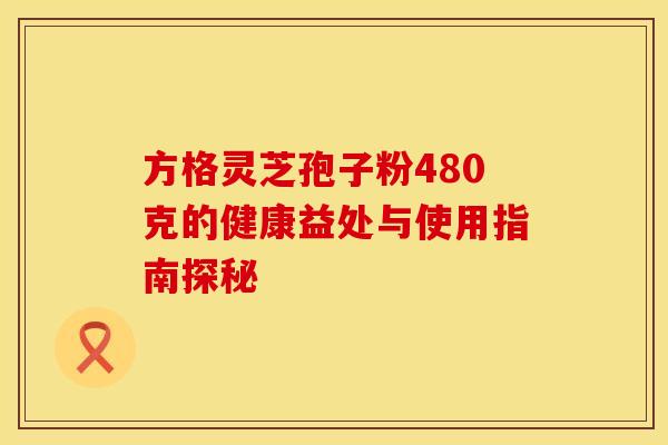 方格灵芝孢子粉480克的健康益处与使用指南探秘 方格灵芝孢子粉480克的健康益处与使用指南探秘