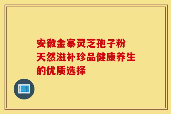 安徽金寨灵芝孢子粉 天然滋补珍品健康养生的优质选择