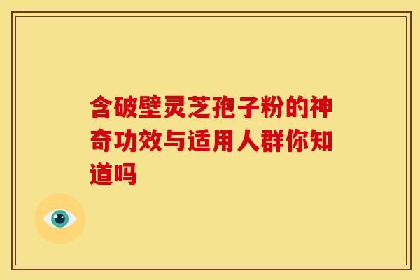 含破壁灵芝孢子粉的神奇功效与适用人群你知道吗
