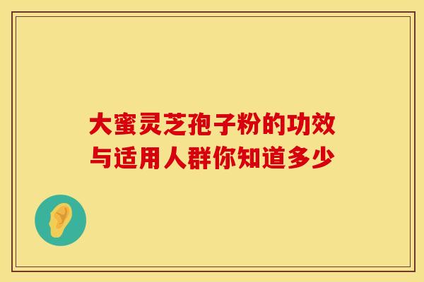 大蜜灵芝孢子粉的功效与适用人群你知道多少