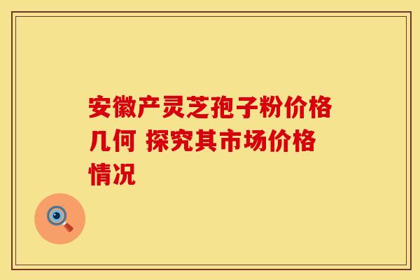 安徽产灵芝孢子粉价格几何 探究其市场价格情况 安徽产灵芝孢子粉价格几何 探究其市场价格情况