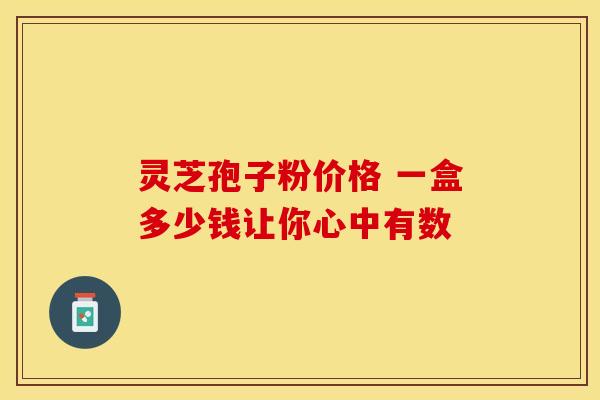灵芝孢子粉价格 一盒多少钱让你心中有数