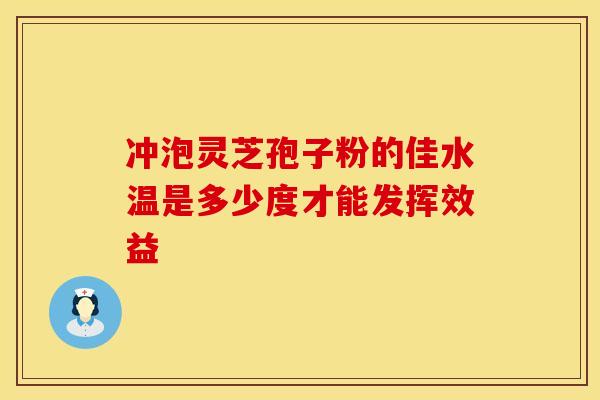 冲泡灵芝孢子粉的佳水温是多少度才能发挥效益