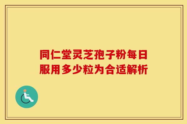 同仁堂灵芝孢子粉每日服用多少粒为合适解析 同仁堂灵芝孢子粉每日服用多少粒为合适解析