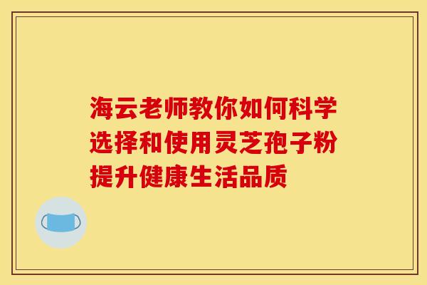 海云老师教你如何科学选择和使用灵芝孢子粉提升健康生活品质