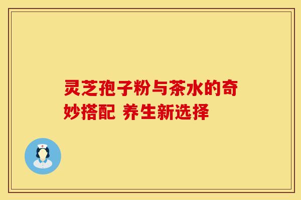 灵芝孢子粉与茶水的奇妙搭配 养生新选择