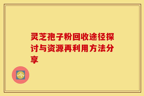 灵芝孢子粉回收途径探讨与资源再利用方法分享