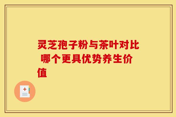 灵芝孢子粉与茶叶对比 哪个更具优势养生价值