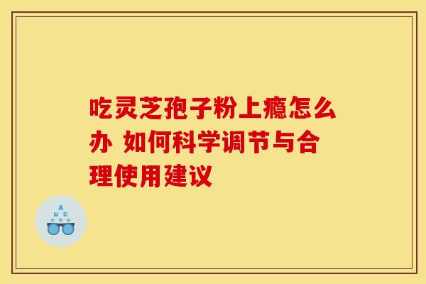 吃灵芝孢子粉上瘾怎么办 如何科学调节与合理使用建议