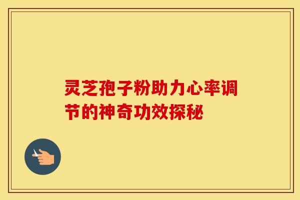 灵芝孢子粉助力心率调节的神奇功效探秘