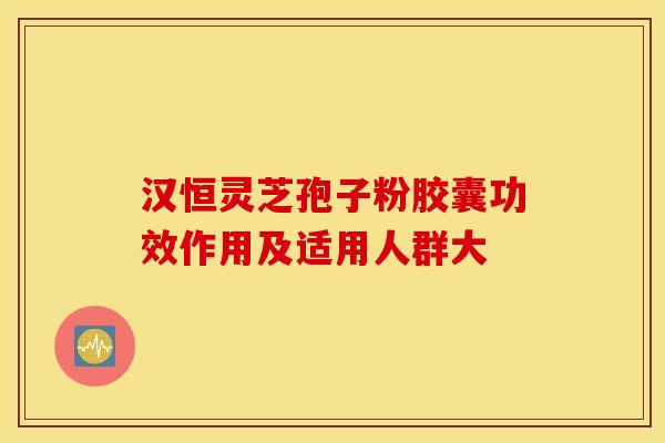 汉恒灵芝孢子粉胶囊功效作用及适用人群大