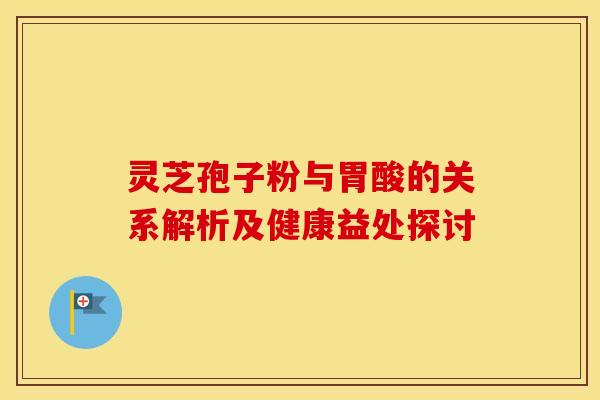 灵芝孢子粉与胃酸的关系解析及健康益处探讨