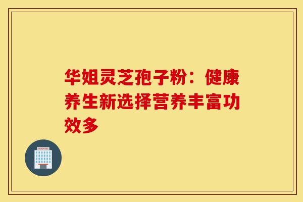 华姐灵芝孢子粉:健康养生新选择营养丰富功效多 华姐灵芝孢子粉:健康养生新选择营养丰富功效多